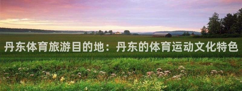 利记官网下载招商电话号码查询是多少:丹东体育旅游目的地:丹东